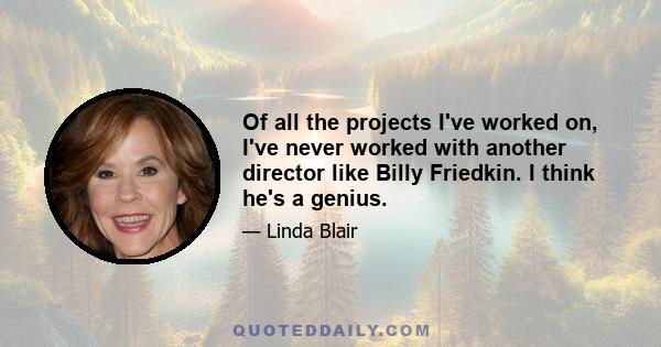 Of all the projects I've worked on, I've never worked with another director like Billy Friedkin. I think he's a genius.