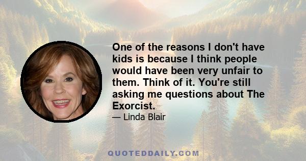 One of the reasons I don't have kids is because I think people would have been very unfair to them. Think of it. You're still asking me questions about The Exorcist.