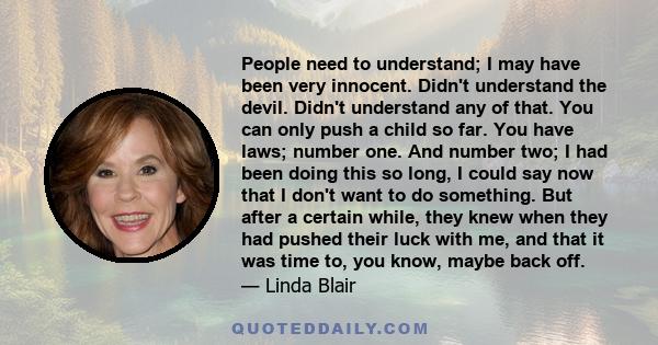 People need to understand; I may have been very innocent. Didn't understand the devil. Didn't understand any of that. You can only push a child so far. You have laws; number one. And number two; I had been doing this so 