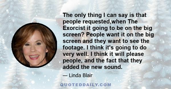 The only thing I can say is that people requested,when The Exorcist it going to be on the big screen? People want it on the big screen and they want to see the footage. I think it's going to do very well. I think it