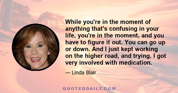 While you're in the moment of anything that's confusing in your life, you're in the moment, and you have to figure it out. You can go up or down. And I just kept working on the higher road, and trying. I got very