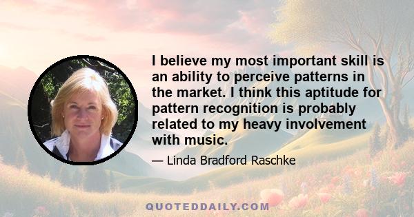 I believe my most important skill is an ability to perceive patterns in the market. I think this aptitude for pattern recognition is probably related to my heavy involvement with music.