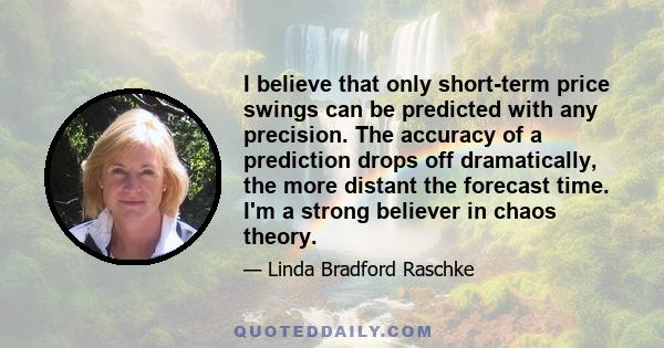 I believe that only short-term price swings can be predicted with any precision. The accuracy of a prediction drops off dramatically, the more distant the forecast time. I'm a strong believer in chaos theory.