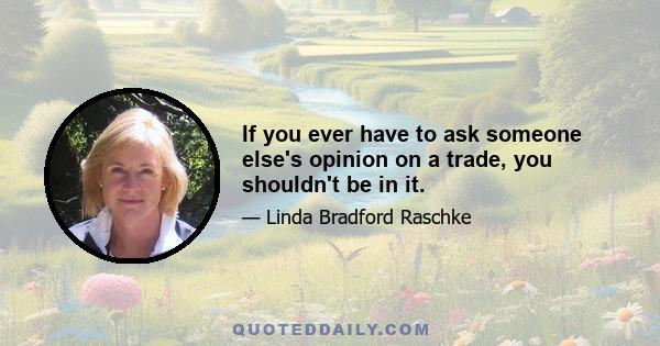 If you ever have to ask someone else's opinion on a trade, you shouldn't be in it.