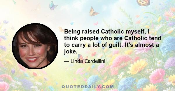 Being raised Catholic myself, I think people who are Catholic tend to carry a lot of guilt. It's almost a joke.