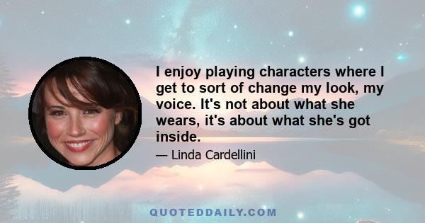 I enjoy playing characters where I get to sort of change my look, my voice. It's not about what she wears, it's about what she's got inside.