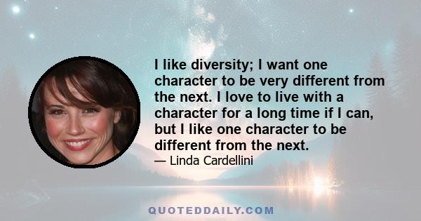 I like diversity; I want one character to be very different from the next. I love to live with a character for a long time if I can, but I like one character to be different from the next.