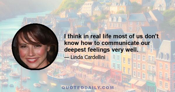 I think in real life most of us don't know how to communicate our deepest feelings very well.