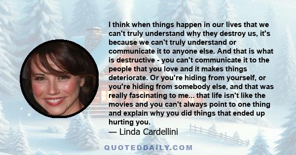 I think when things happen in our lives that we can't truly understand why they destroy us, it's because we can't truly understand or communicate it to anyone else. And that is what is destructive - you can't