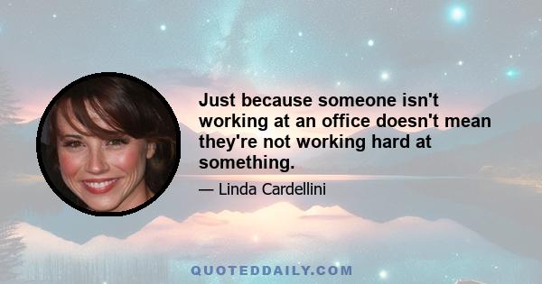 Just because someone isn't working at an office doesn't mean they're not working hard at something.