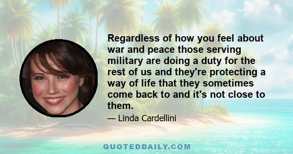 Regardless of how you feel about war and peace those serving military are doing a duty for the rest of us and they're protecting a way of life that they sometimes come back to and it's not close to them.