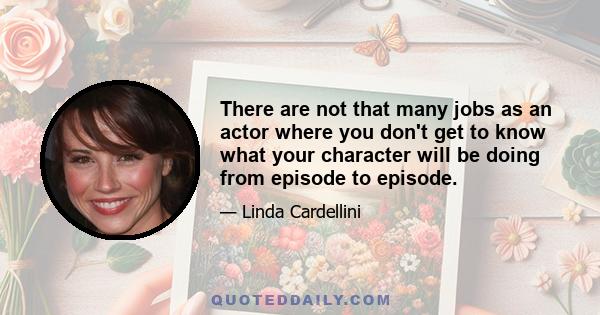 There are not that many jobs as an actor where you don't get to know what your character will be doing from episode to episode.