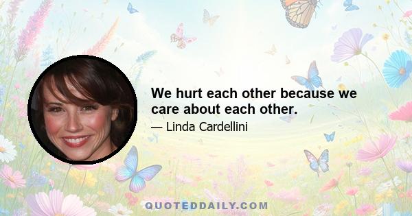 We hurt each other because we care about each other.