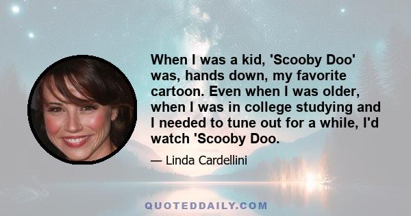 When I was a kid, 'Scooby Doo' was, hands down, my favorite cartoon. Even when I was older, when I was in college studying and I needed to tune out for a while, I'd watch 'Scooby Doo.