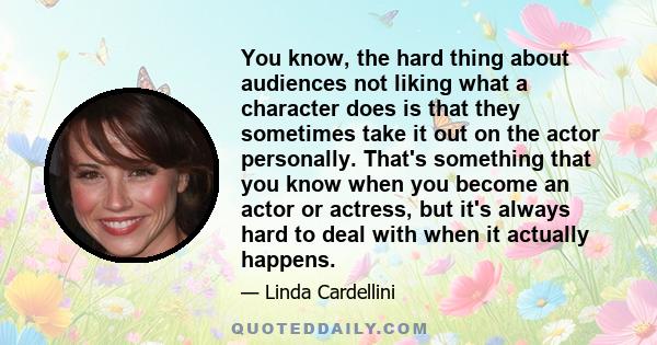 You know, the hard thing about audiences not liking what a character does is that they sometimes take it out on the actor personally. That's something that you know when you become an actor or actress, but it's always