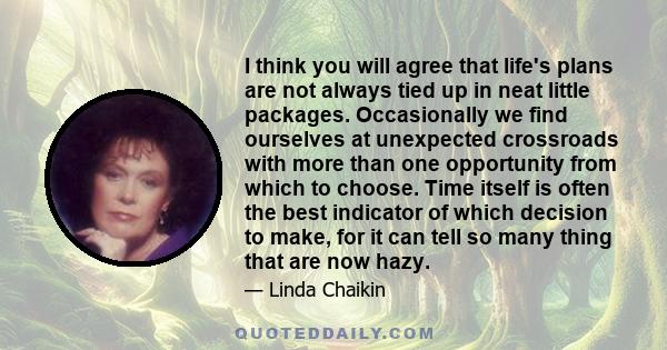 I think you will agree that life's plans are not always tied up in neat little packages. Occasionally we find ourselves at unexpected crossroads with more than one opportunity from which to choose. Time itself is often