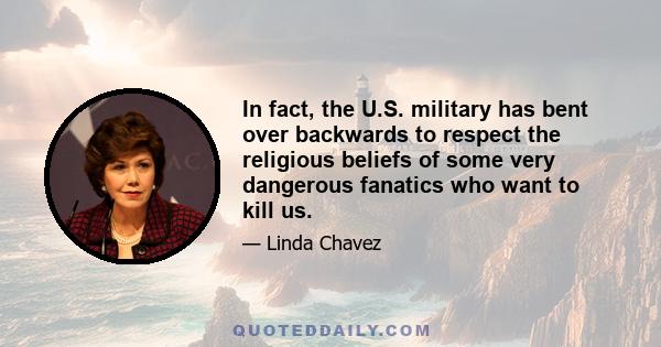 In fact, the U.S. military has bent over backwards to respect the religious beliefs of some very dangerous fanatics who want to kill us.