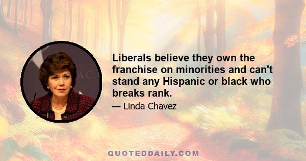 Liberals believe they own the franchise on minorities and can't stand any Hispanic or black who breaks rank.