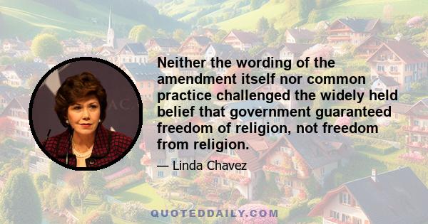 Neither the wording of the amendment itself nor common practice challenged the widely held belief that government guaranteed freedom of religion, not freedom from religion.