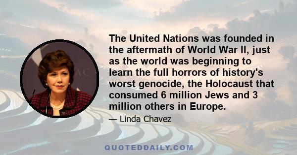 The United Nations was founded in the aftermath of World War II, just as the world was beginning to learn the full horrors of history's worst genocide, the Holocaust that consumed 6 million Jews and 3 million others in