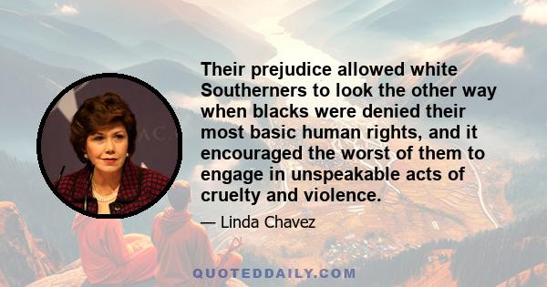 Their prejudice allowed white Southerners to look the other way when blacks were denied their most basic human rights, and it encouraged the worst of them to engage in unspeakable acts of cruelty and violence.