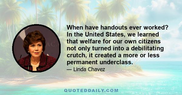 When have handouts ever worked? In the United States, we learned that welfare for our own citizens not only turned into a debilitating crutch, it created a more or less permanent underclass.