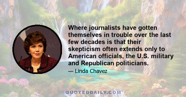 Where journalists have gotten themselves in trouble over the last few decades is that their skepticism often extends only to American officials, the U.S. military and Republican politicians.