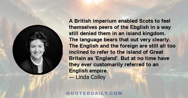 A British imperium enabled Scots to feel themselves peers of the Ebglish in a way still denied them in an island kingdom. The language bears that out very clearly. The English and the foreign are still all too inclined