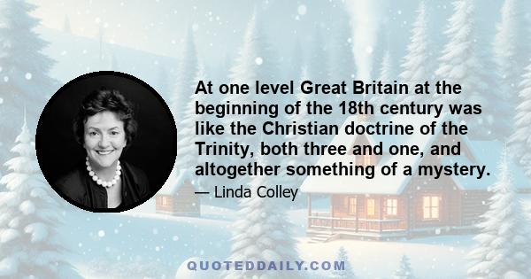 At one level Great Britain at the beginning of the 18th century was like the Christian doctrine of the Trinity, both three and one, and altogether something of a mystery.