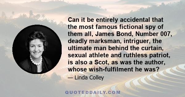 Can it be entirely accidental that the most famous fictional spy of them all, James Bond, Number 007, deadly marksman, intriguer, the ultimate man behind the curtain, sexual athlete and ruthless patriot, is also a Scot, 