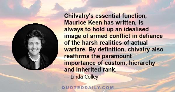 Chilvalry's essential function, Maurice Keen has written, is always to hold up an idealised image of armed conflict in defiance of the harsh realities of actual warfare. By definition, chivalry also reaffirms the