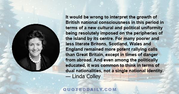 It would be wrong to interpret the growth of British national consciousness in this period in terms of a new cultural and political uniformity being resolutely imposed on the peripheries of the island by its centre. For 