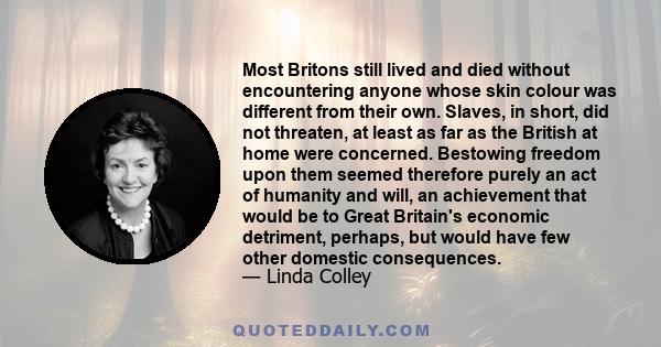 Most Britons still lived and died without encountering anyone whose skin colour was different from their own. Slaves, in short, did not threaten, at least as far as the British at home were concerned. Bestowing freedom