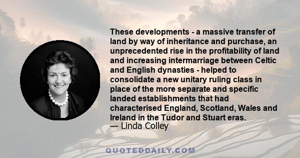 These developments - a massive transfer of land by way of inheritance and purchase, an unprecedented rise in the profitability of land and increasing intermarriage between Celtic and English dynasties - helped to