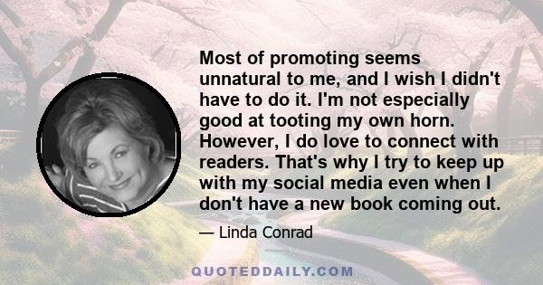 Most of promoting seems unnatural to me, and I wish I didn't have to do it. I'm not especially good at tooting my own horn. However, I do love to connect with readers. That's why I try to keep up with my social media