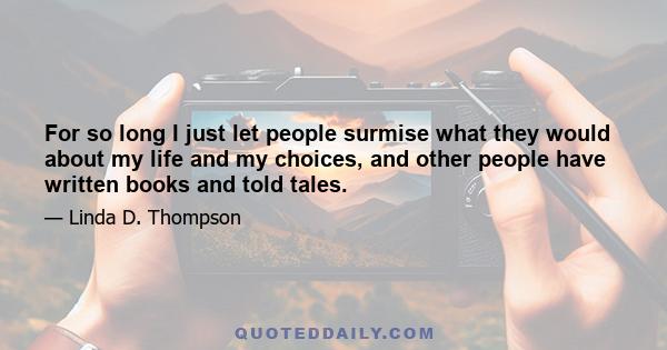 For so long I just let people surmise what they would about my life and my choices, and other people have written books and told tales.