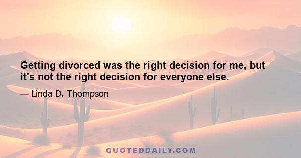 Getting divorced was the right decision for me, but it's not the right decision for everyone else.