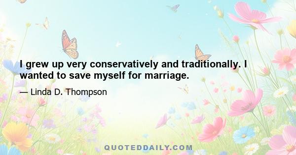 I grew up very conservatively and traditionally. I wanted to save myself for marriage.