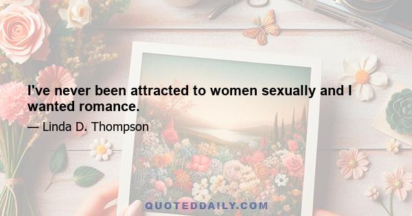 I've never been attracted to women sexually and I wanted romance.