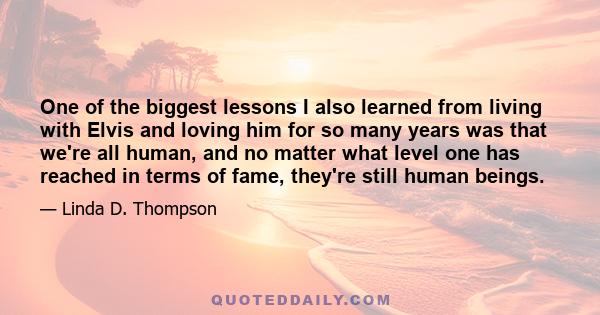 One of the biggest lessons I also learned from living with Elvis and loving him for so many years was that we're all human, and no matter what level one has reached in terms of fame, they're still human beings.