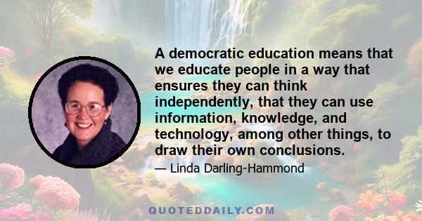 A democratic education means that we educate people in a way that ensures they can think independently, that they can use information, knowledge, and technology, among other things, to draw their own conclusions.