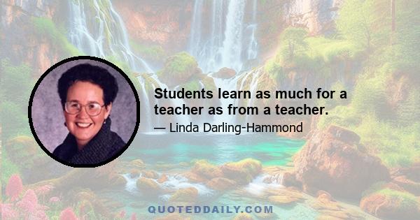 Students learn as much for a teacher as from a teacher.