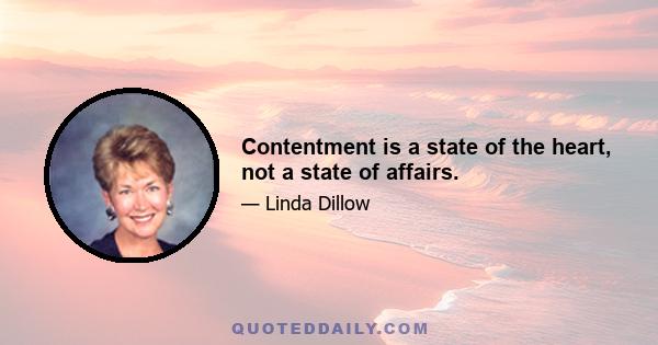 Contentment is a state of the heart, not a state of affairs.