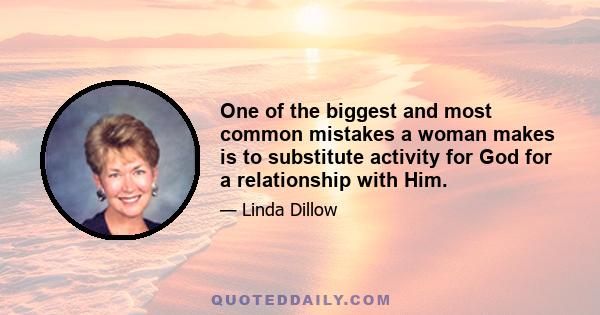 One of the biggest and most common mistakes a woman makes is to substitute activity for God for a relationship with Him.