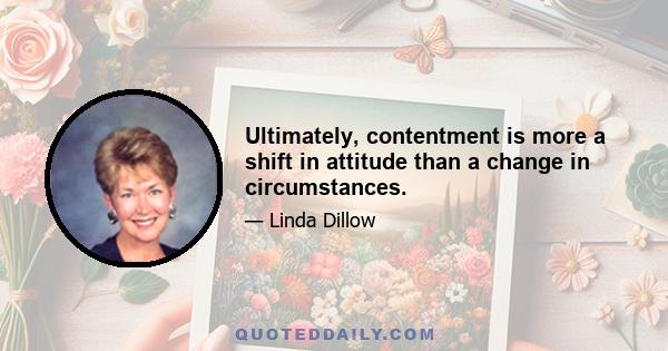 Ultimately, contentment is more a shift in attitude than a change in circumstances.