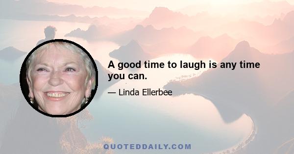 A good time to laugh is any time you can.