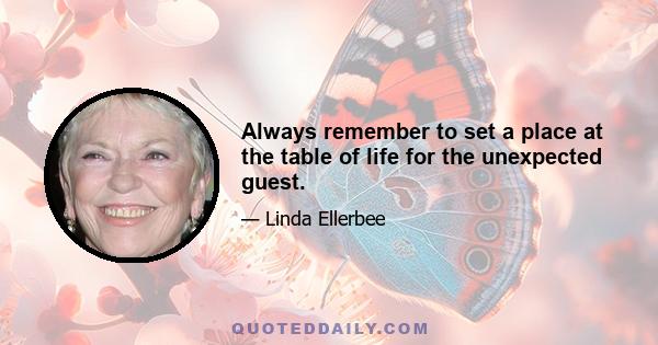 Always remember to set a place at the table of life for the unexpected guest.