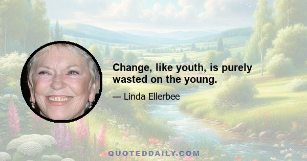 Change, like youth, is purely wasted on the young.