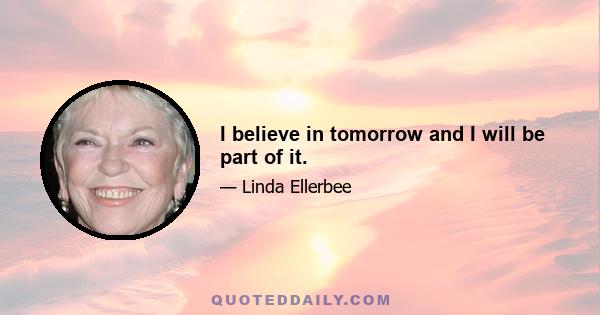 I believe in tomorrow and I will be part of it.