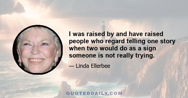 I was raised by and have raised people who regard telling one story when two would do as a sign someone is not really trying.